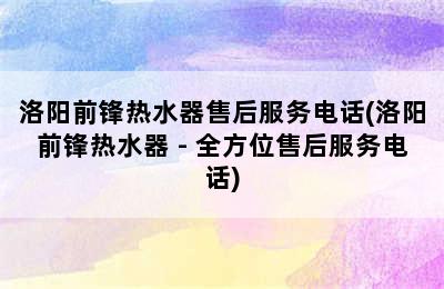 洛阳前锋热水器售后服务电话(洛阳前锋热水器 - 全方位售后服务电话)